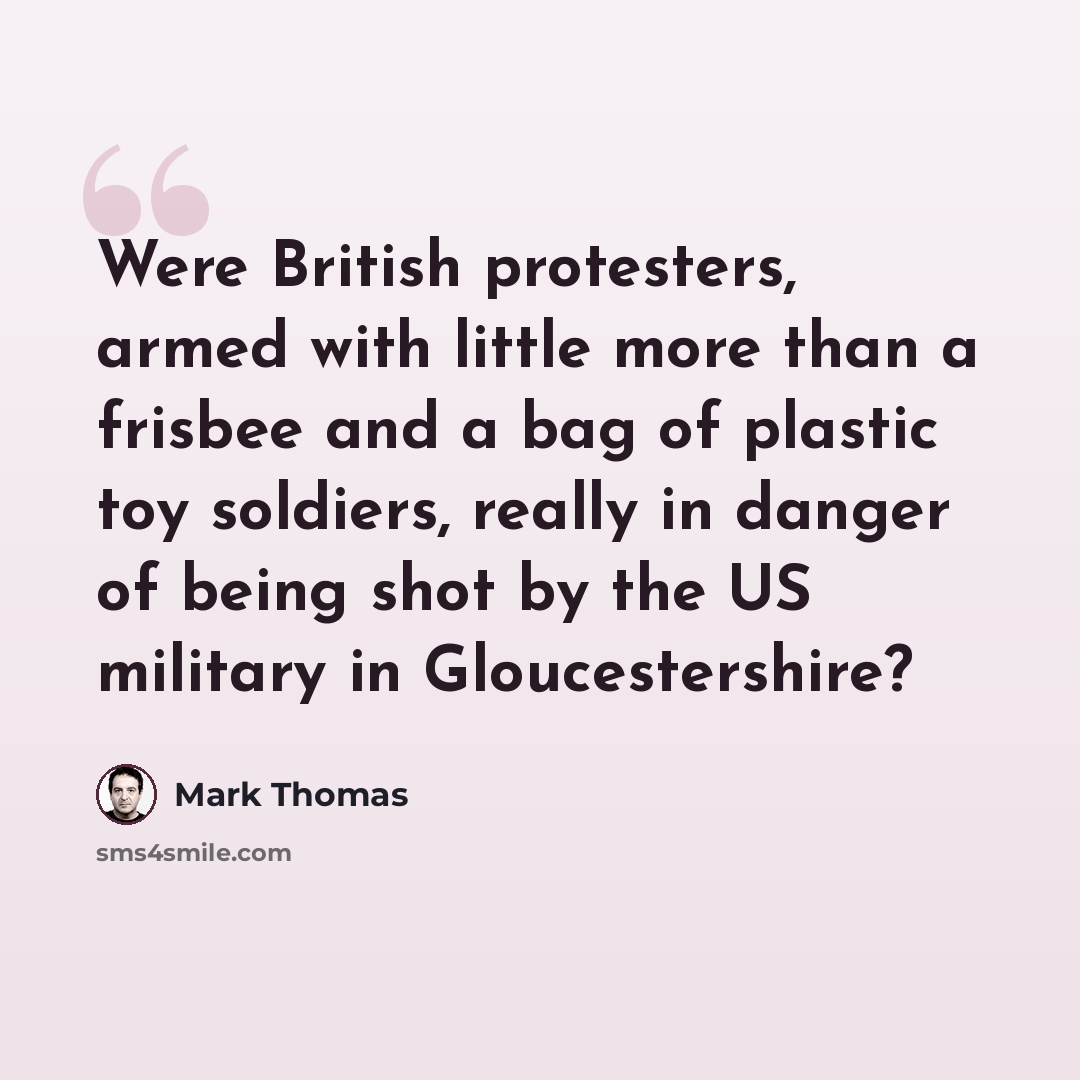 “Were British protesters, armed with little more than a frisbee and a bag of plastic toy soldiers, really in danger of being shot by the US military in Gloucestershire?” quote by Mark Thomas
