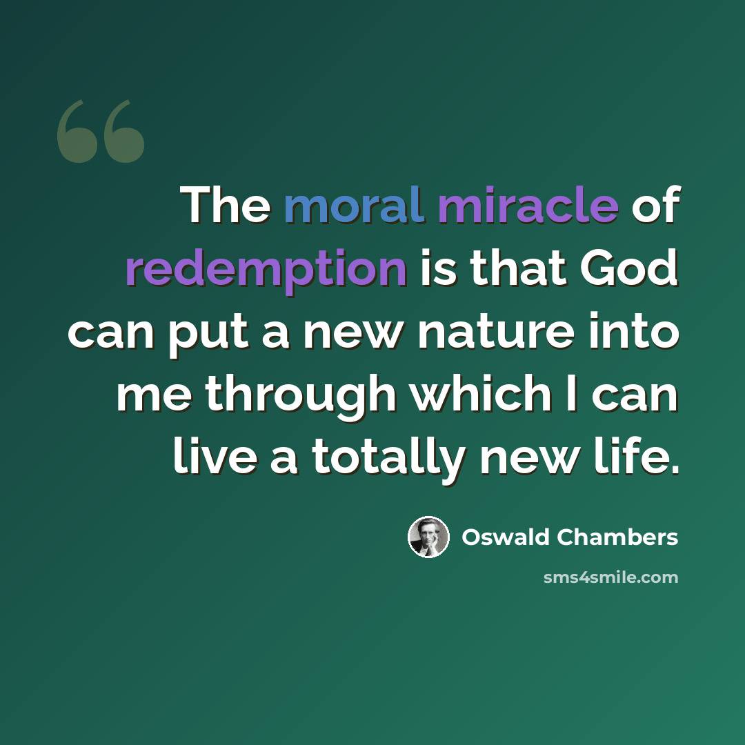 “The moral miracle of redemption is that God can put a new nature into me through which I can live a totally new life.” quote by Oswald Chambers
