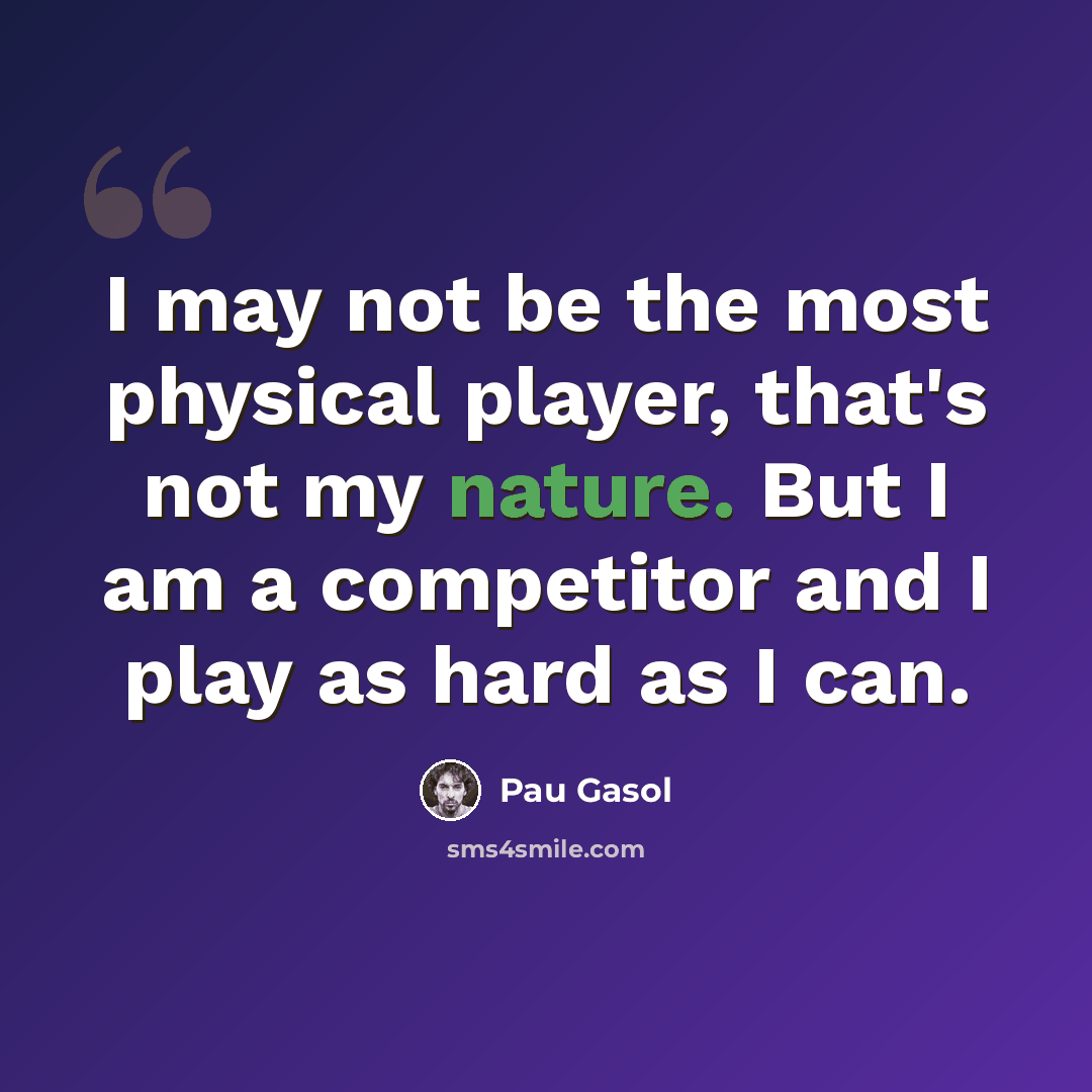 “I may not be the most physical player, that's not my nature. But I am a competitor and I play as hard as I can.” quote by Pau Gasol
