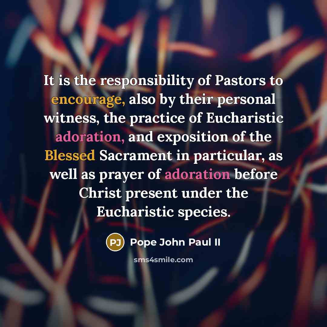 “It is the responsibility of Pastors to encourage, also by their personal witness, the practice of Eucharistic adoration, and exposition of the Blessed Sacrament in particular, as well as prayer of adoration before Christ present under the Eucharistic species.” quote by Pope John Paul II
