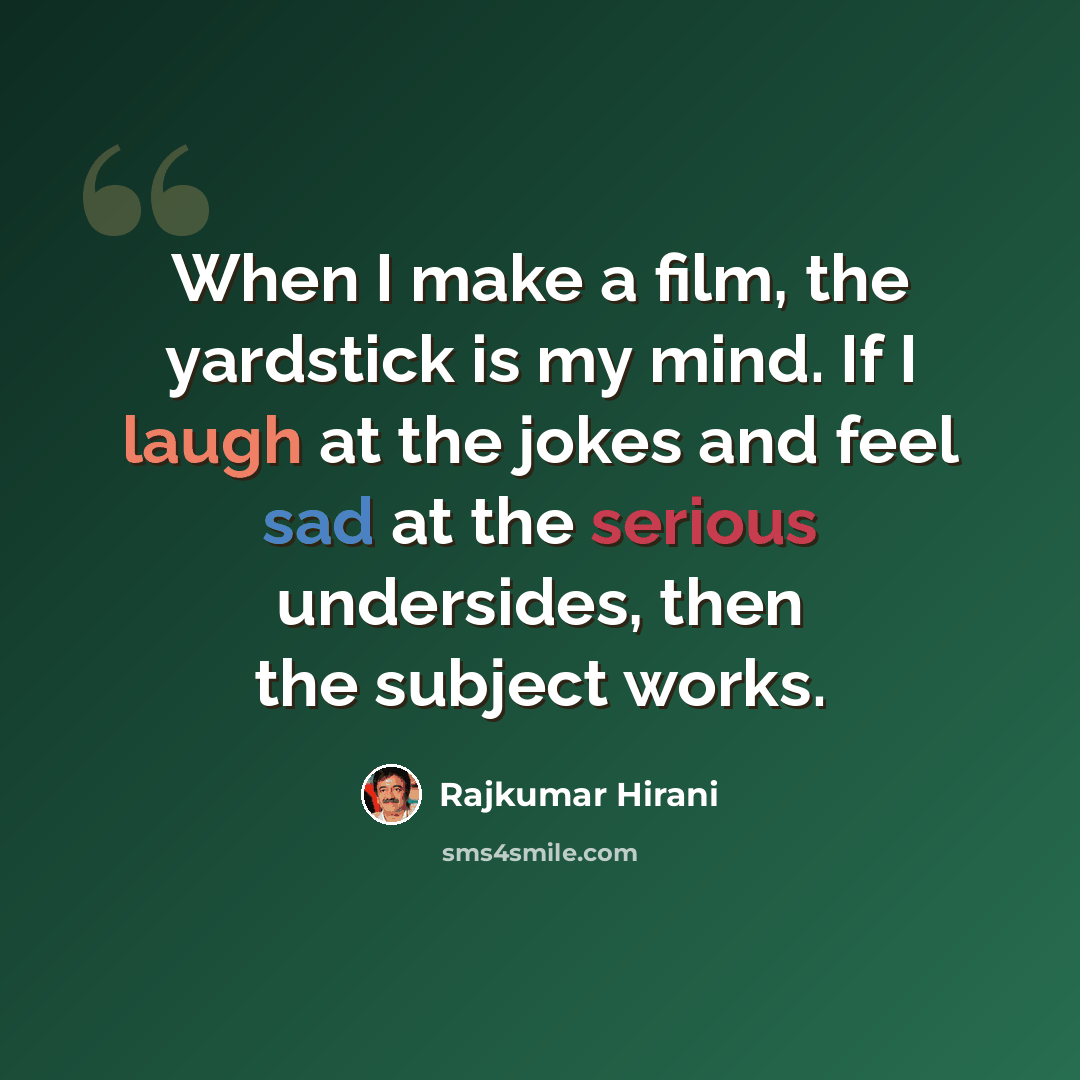 “When I make a film, the yardstick is my mind. If I laugh at the jokes and feel sad at the serious undersides, then the subject works.” quote by Rajkumar Hirani