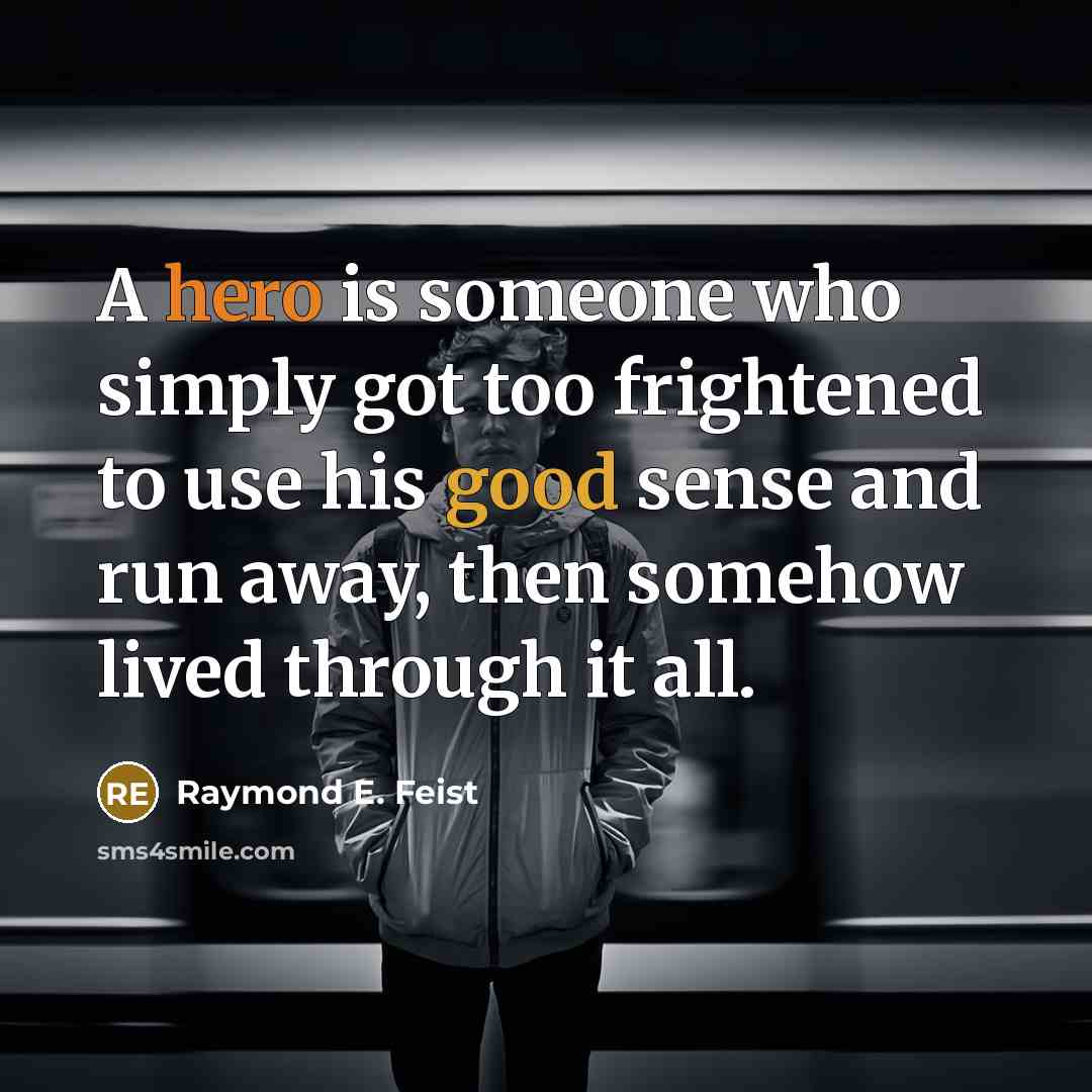 “A hero is someone who simply got too frightened to use his good sense and run away, then somehow lived through it all.” quote by Raymond E. Feist