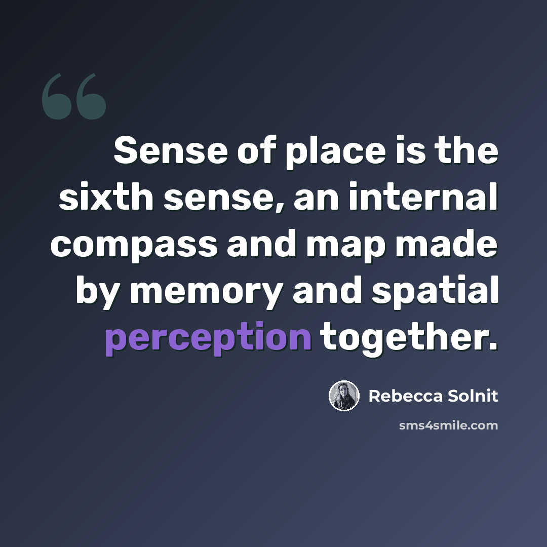 “Sense of place is the sixth sense, an internal compass and map made by memory and spatial perception together.” quote by Rebecca Solnit