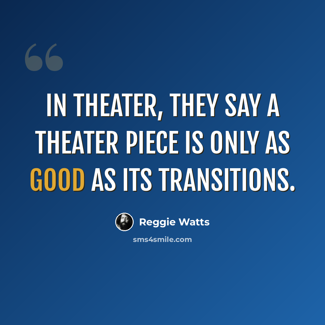“In theater, they say a theater piece is only as good as its transitions.” quote by Reggie Watts