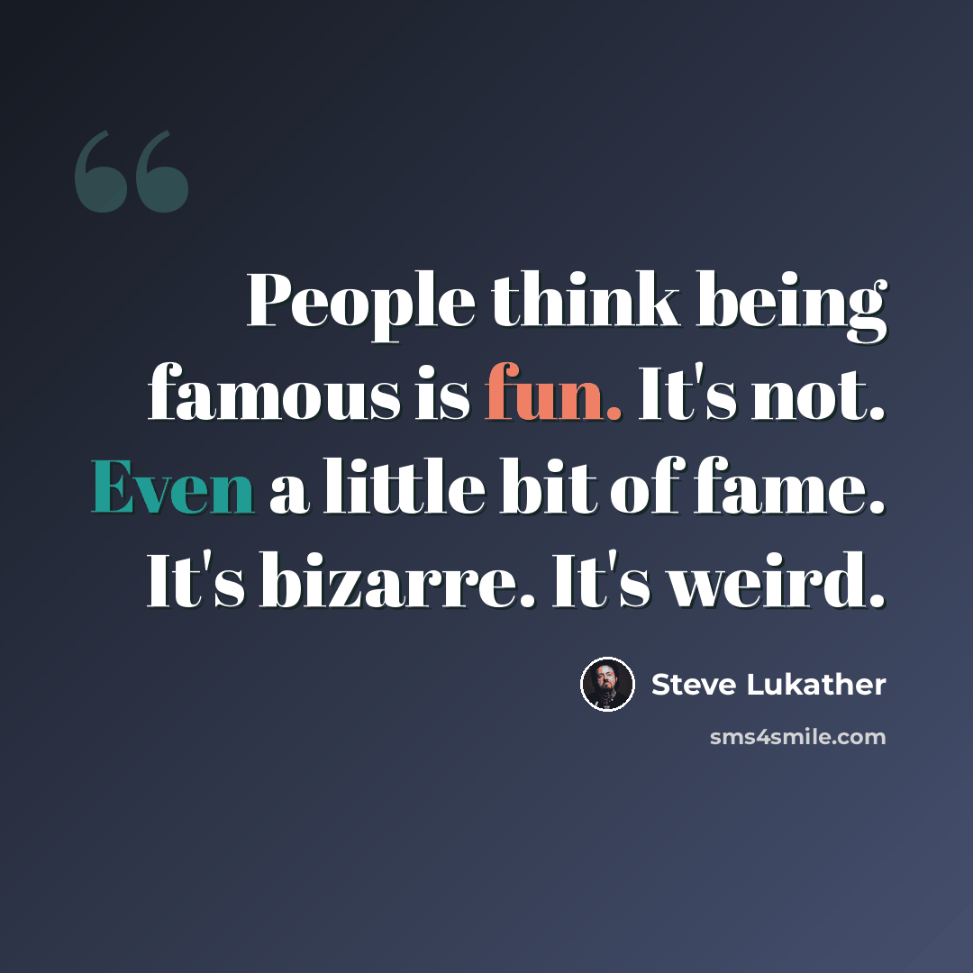 “People think being famous is fun. It's not. Even a little bit of fame. It's bizarre. It's weird.” quote by Steve Lukather