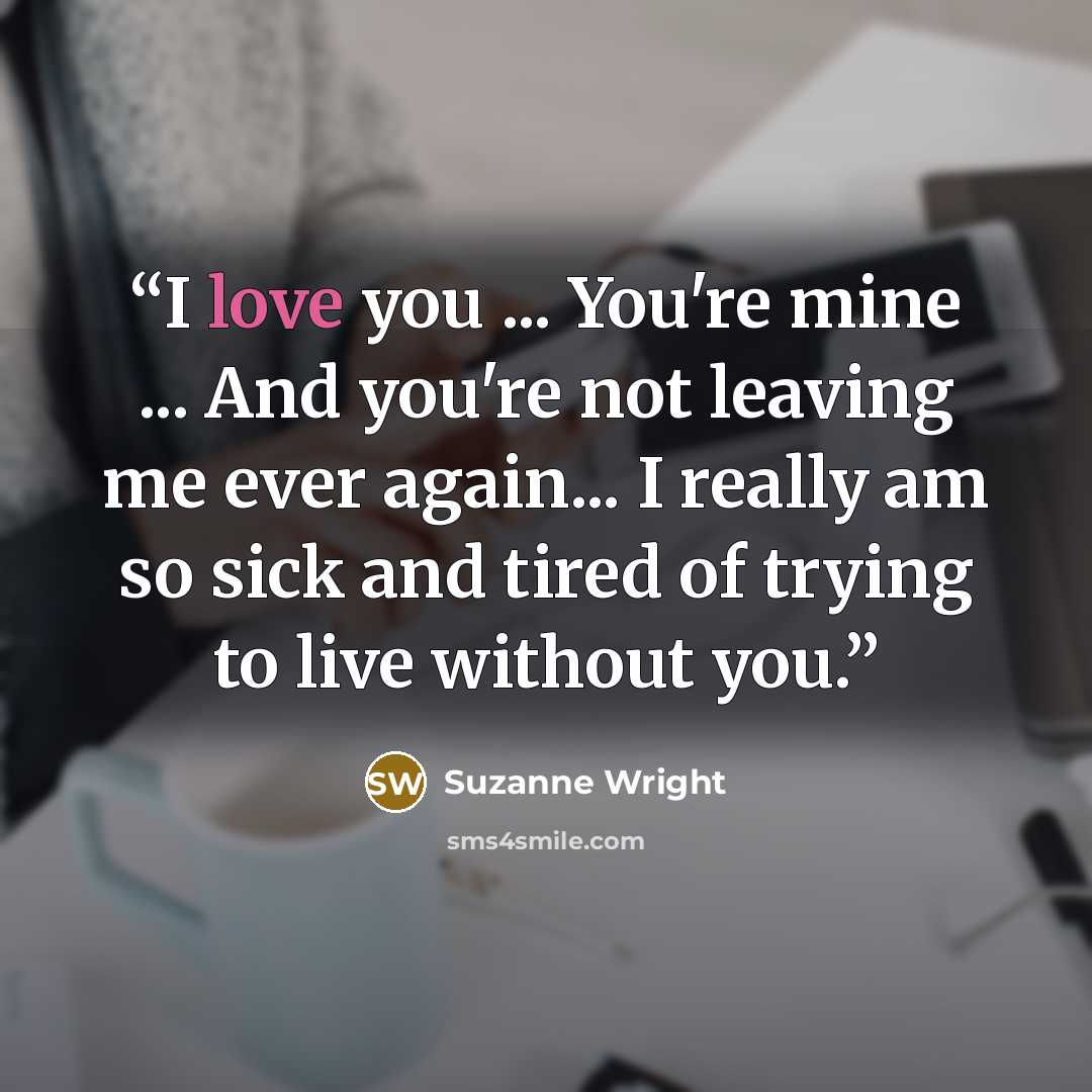 “I love you ... You're mine ... And you're not leaving me ever again... I really am so sick and tired of trying to live without you.” quote by Suzanne Wright