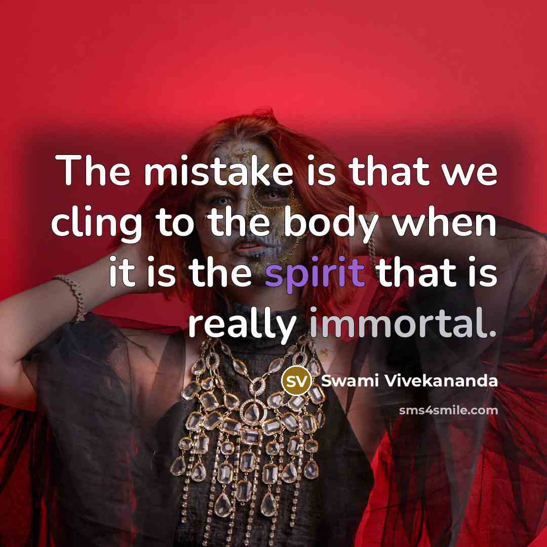 “The mistake is that we cling to the body when it is the spirit that is really immortal.” quote by Swami Vivekananda