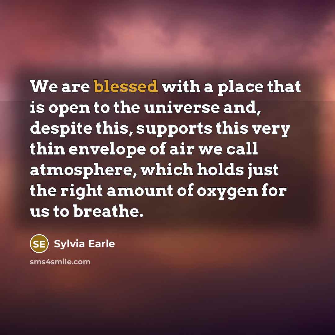 “We are blessed with a place that is open to the universe and, despite this, supports this very thin envelope of air we call atmosphere, which holds just the right amount of oxygen for us to breathe.” quote by Sylvia Earle