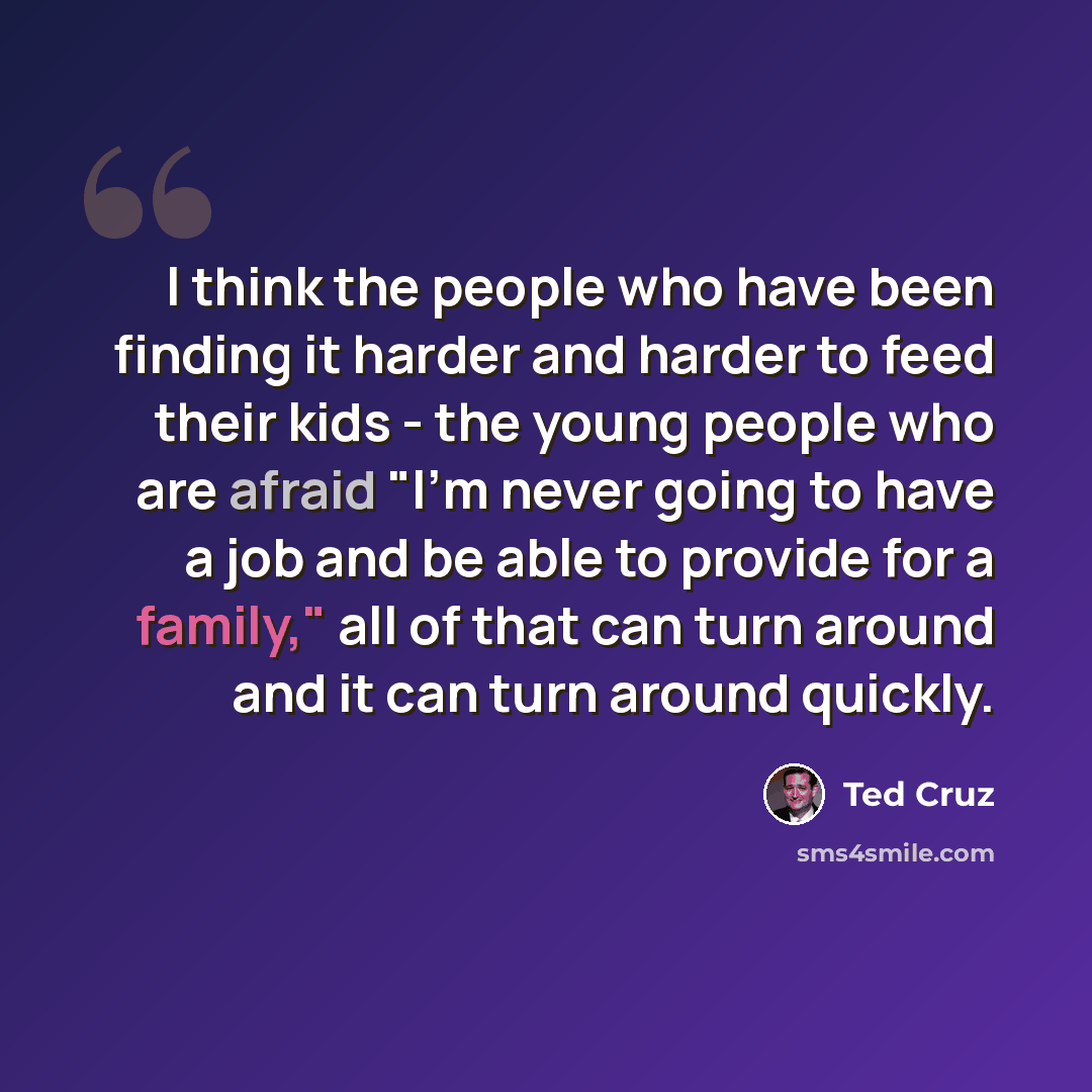 “I think the people who have been finding it harder and harder to feed their kids - the young people who are afraid "I'm never going to have a job and be able to provide for a family," all of that can turn around and it can turn around quickly.” quote by Ted Cruz
