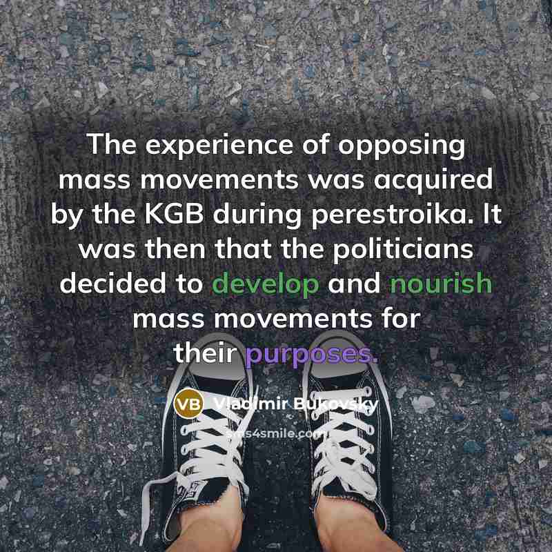 “The experience of opposing mass movements was acquired by the KGB during perestroika. It was then that the politicians decided to develop and nourish mass movements for their purposes.” quote by Vladimir Bukovsky