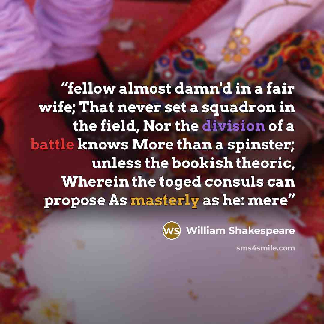 “fellow almost damn'd in a fair wife; That never set a squadron in the field, Nor the division of a battle knows More than a spinster; unless the bookish theoric, Wherein the toged consuls can propose As masterly as he: mere” quote by William Shakespeare