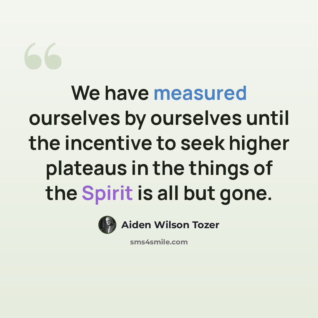 “We have measured ourselves by ourselves until the incentive to seek higher plateaus in the things of the Spirit is all but gone.” quote by Aiden Wilson Tozer