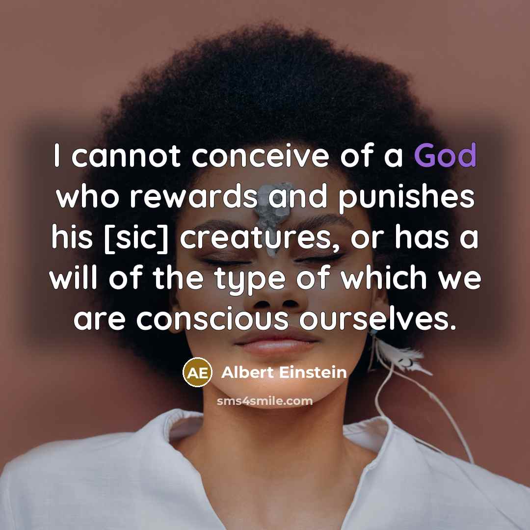 “I cannot conceive of a God who rewards and punishes his [sic] creatures, or has a will of the type of which we are conscious ourselves.” quote by Albert Einstein