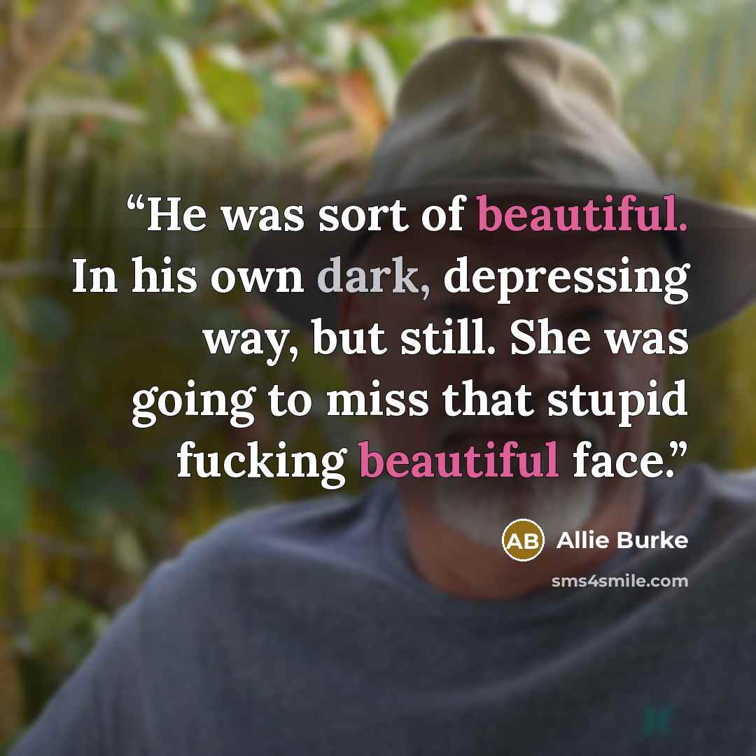 “He was sort of beautiful. In his own dark, depressing way, but still. She was going to miss that stupid fucking beautiful face.” quote by Allie Burke