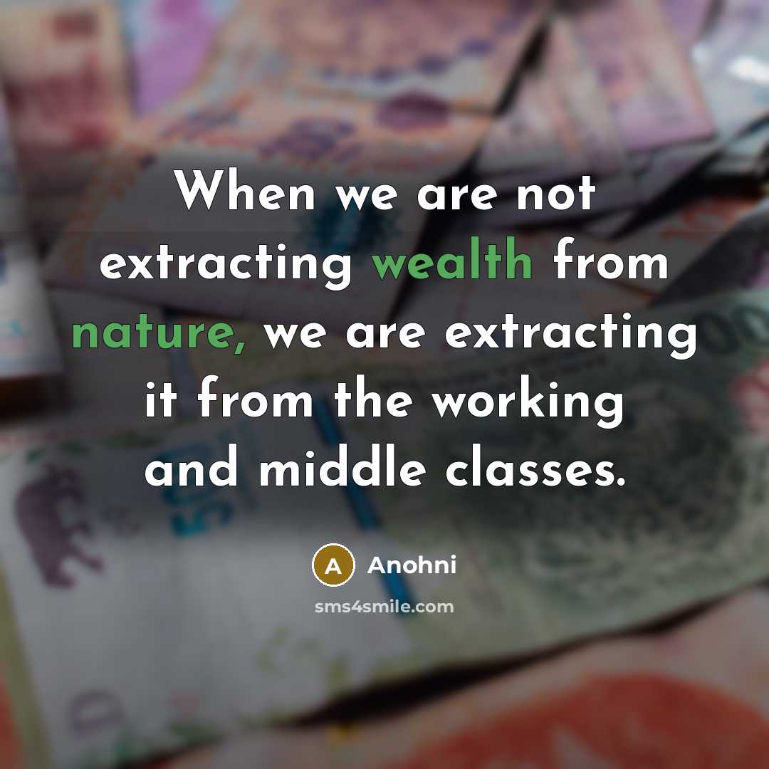 “When we are not extracting wealth from nature, we are extracting it from the working and middle classes.” quote by Anohni