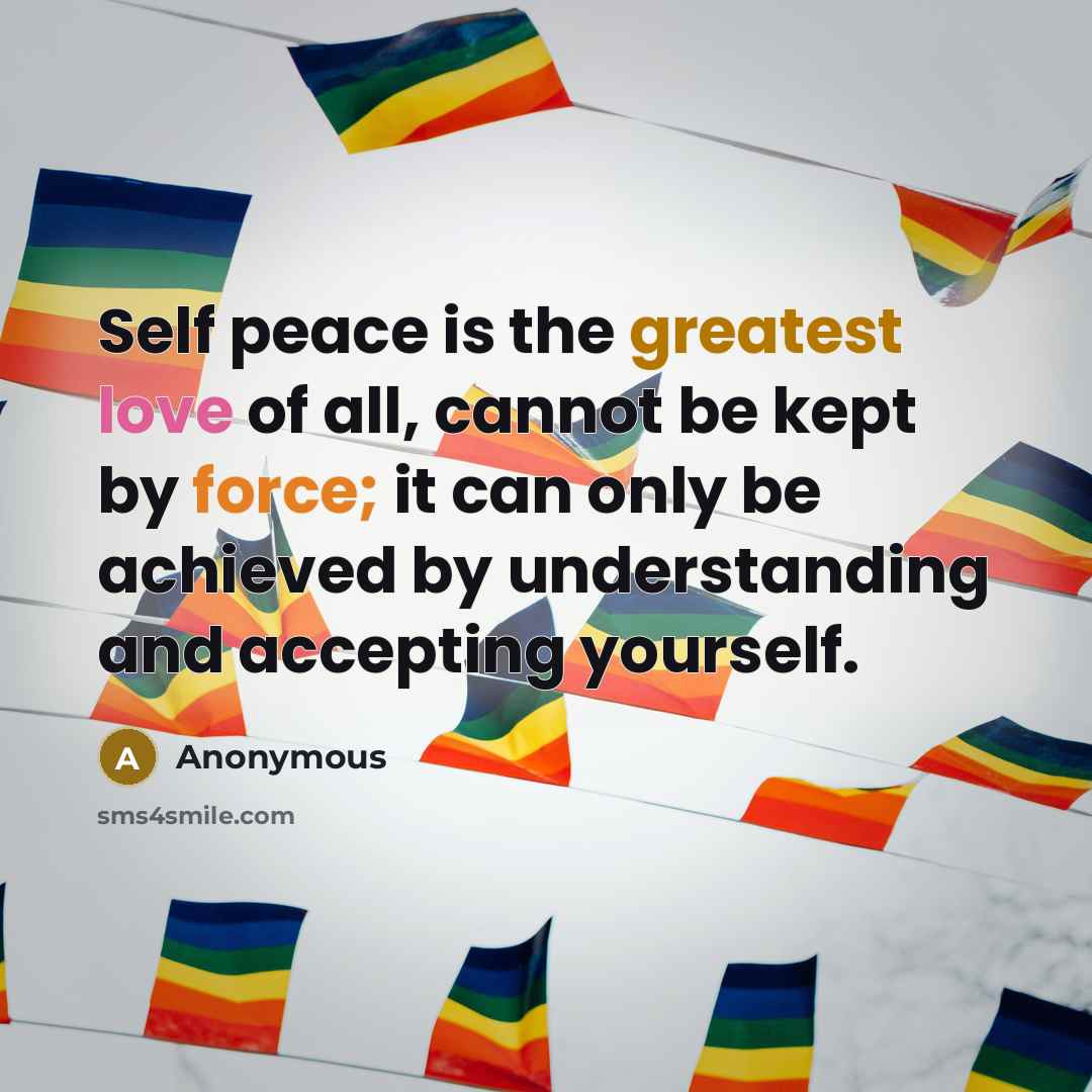“Self peace is the greatest love of all, cannot be kept by force; it can only be achieved by understanding and accepting yourself.” quote by Anonymous
