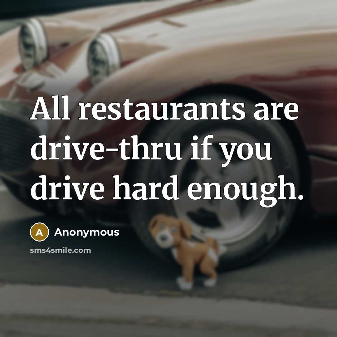 “All restaurants are drive-thru if you drive hard enough.” quote by Anonymous