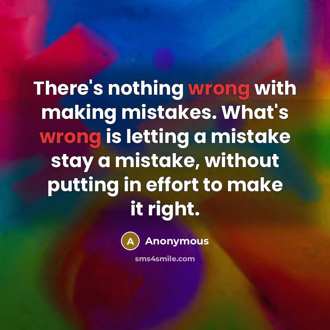 “There's nothing wrong with making mistakes. What's wrong is letting a mistake stay a mistake, without putting in effort to make it right.” quote by Anonymous