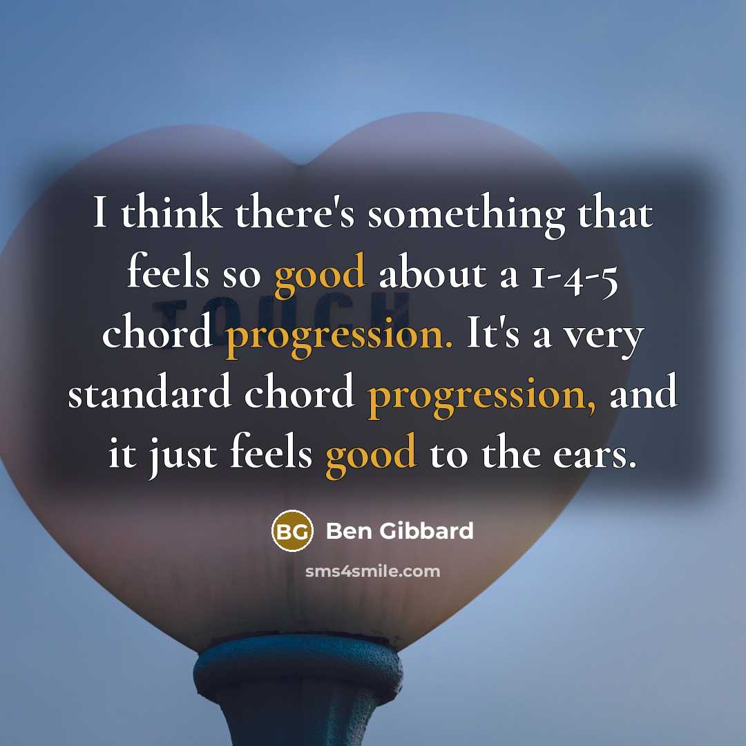 “I think there's something that feels so good about a 1-4-5 chord progression. It's a very standard chord progression, and it just feels good to the ears.” quote by Ben Gibbard