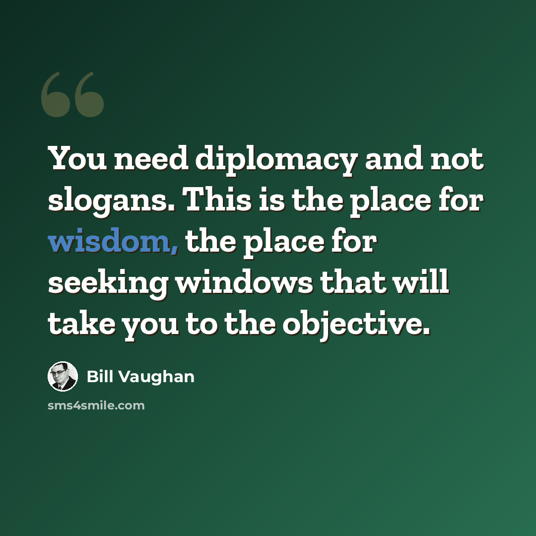 “You need diplomacy and not slogans. This is the place for wisdom, the place for seeking windows that will take you to the objective.” quote by Bill Vaughan