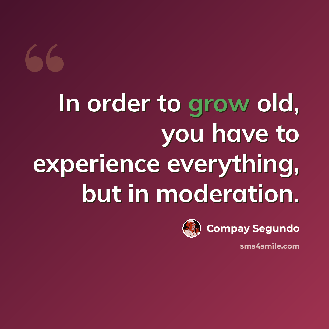 “In order to grow old, you have to experience everything, but in moderation.” quote by Compay Segundo