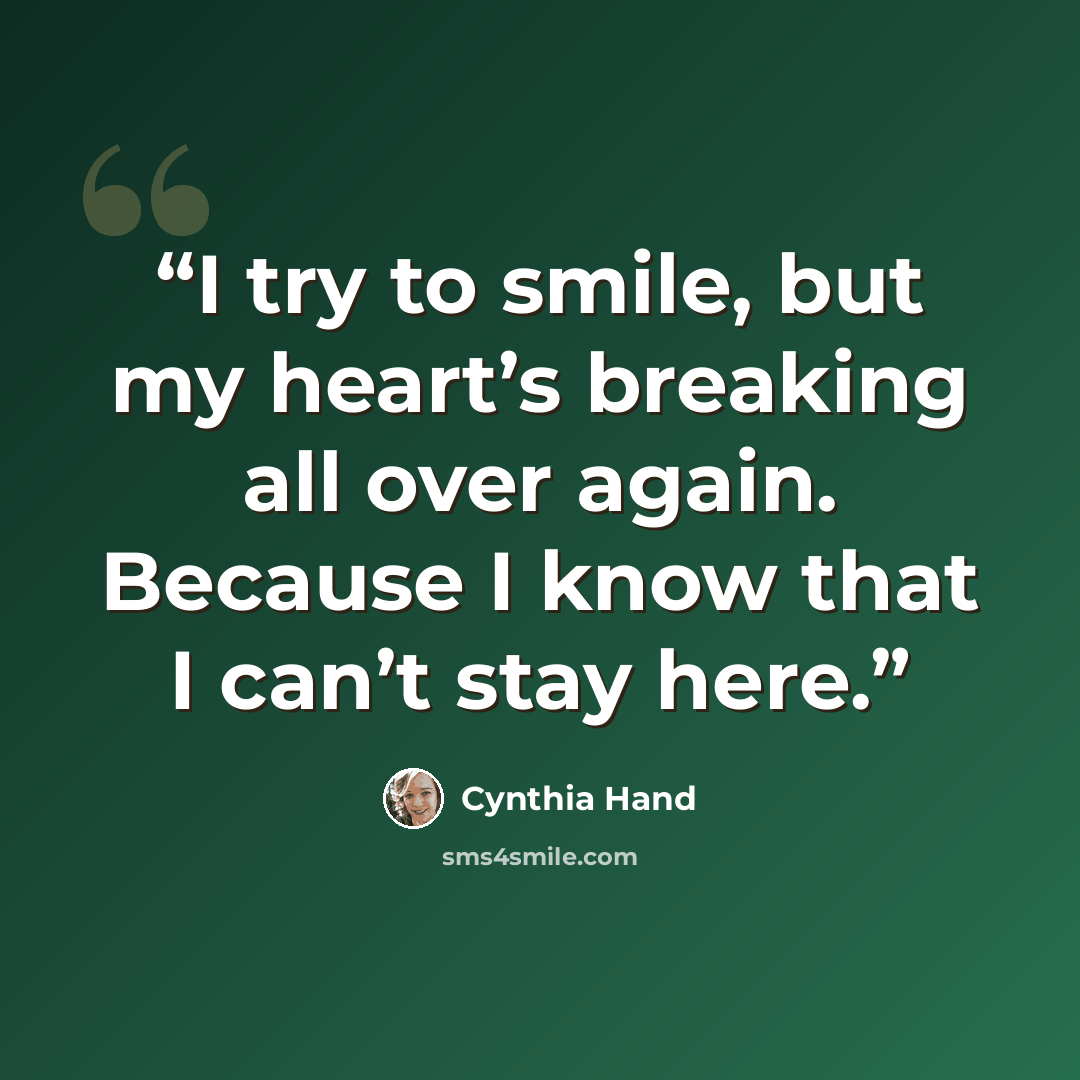 “I try to smile, but my heart’s breaking all over again. Because I know that I can’t stay here.” quote by Cynthia Hand