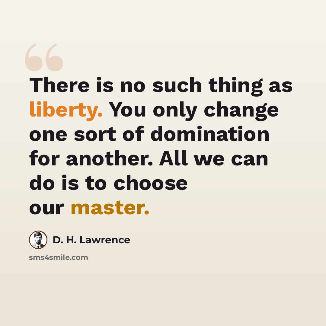“There is no such thing as liberty. You only change one sort of domination for another. All we can do is to choose our master.” quote by D. H. Lawrence