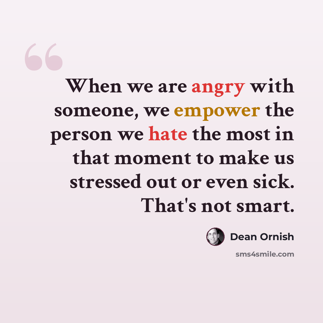 “When we are angry with someone, we empower the person we hate the most in that moment to make us stressed out or even sick. That's not smart.” quote by Dean Ornish