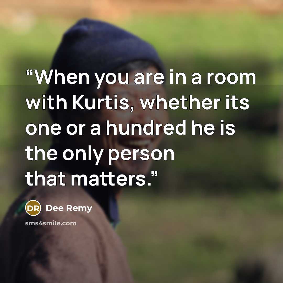 “When you are in a room with Kurtis, whether its one or a hundred he is the only person that matters.” quote by Dee Remy