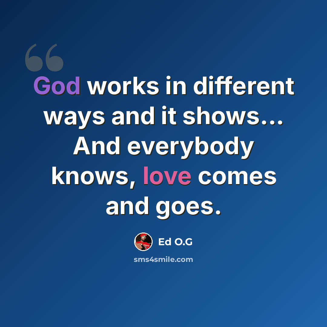 “God works in different ways and it shows... And everybody knows, love comes and goes.” quote by Ed O.G