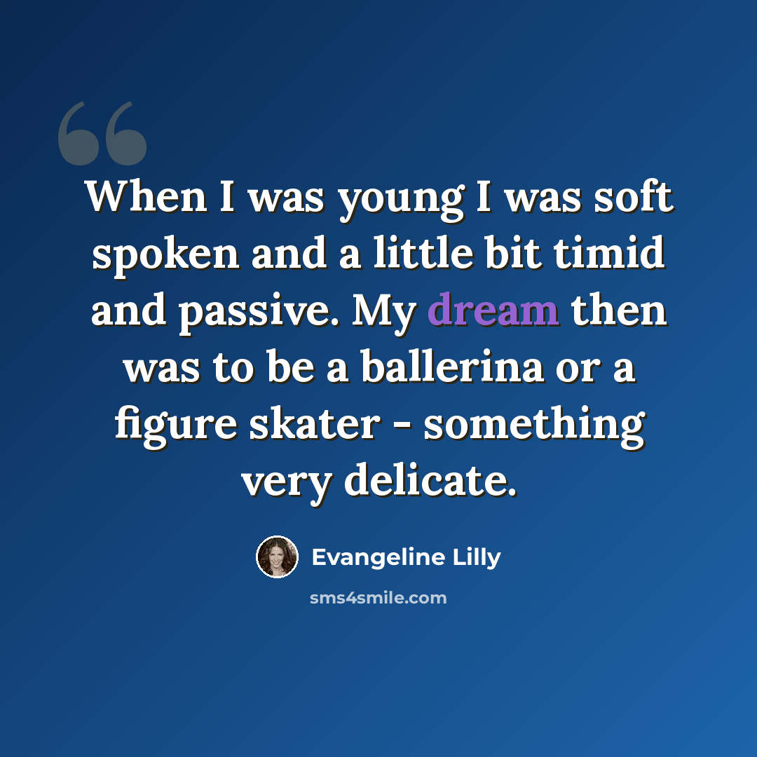 “When I was young I was soft spoken and a little bit timid and passive. My dream then was to be a ballerina or a figure skater - something very delicate.” quote by Evangeline Lilly