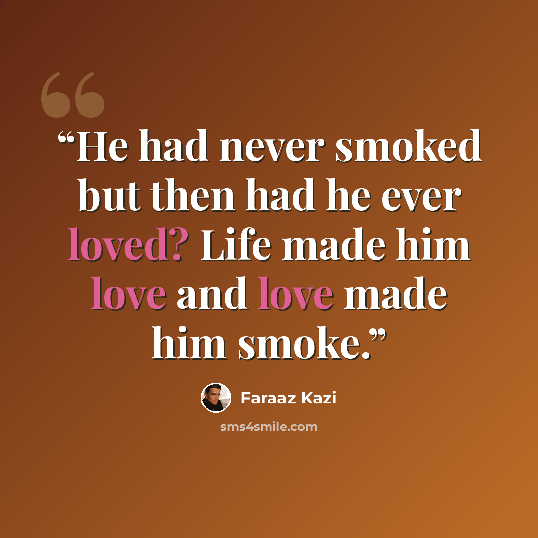 “He had never smoked but then had he ever loved? Life made him love and love made him smoke.” quote by Faraaz Kazi