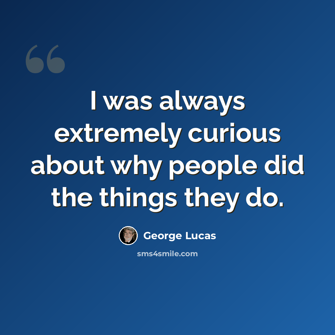 “I was always extremely curious about why people did the things they do.” quote by George Lucas