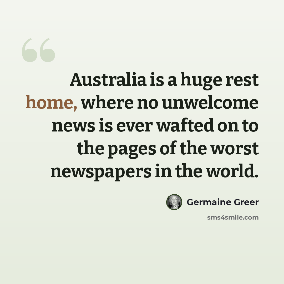 “Australia is a huge rest home, where no unwelcome news is ever wafted on to the pages of the worst newspapers in the world.” quote by Germaine Greer