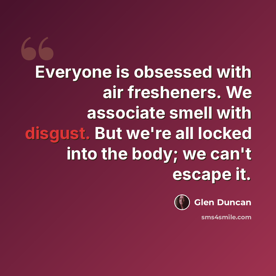“Everyone is obsessed with air fresheners. We associate smell with disgust. But we're all locked into the body; we can't escape it.” quote by Glen Duncan