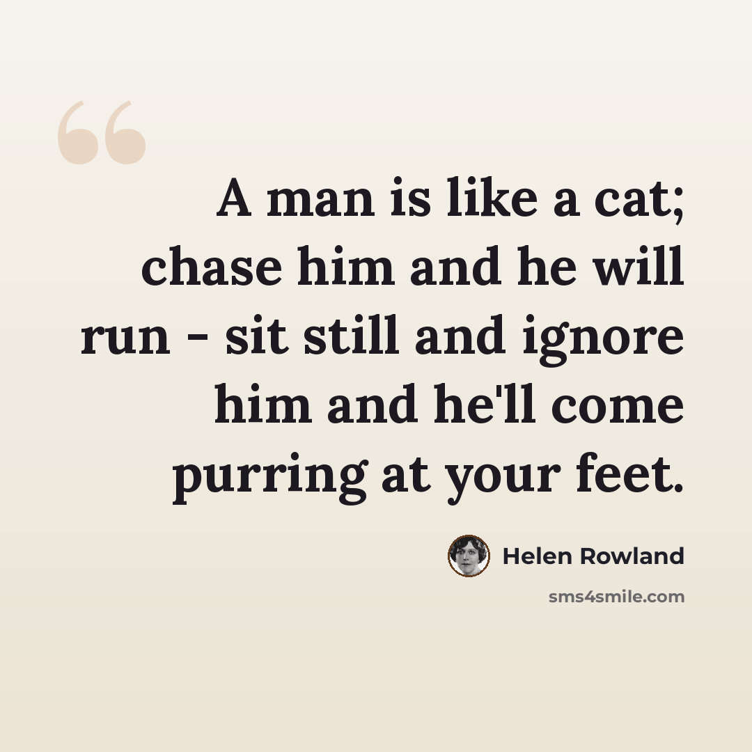 “A man is like a cat; chase him and he will run - sit still and ignore him and he'll come purring at your feet.” quote by Helen Rowland