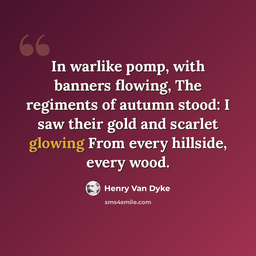 “In warlike pomp, with banners flowing, The regiments of autumn stood: I saw their gold and scarlet glowing From every hillside, every wood.” quote by Henry Van Dyke