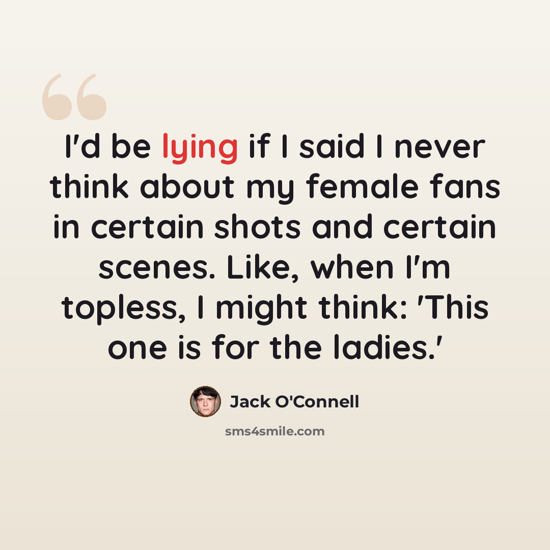 “I'd be lying if I said I never think about my female fans in certain shots and certain scenes. Like, when I'm topless, I might think: 'This one is for the ladies.'” quote by Jack O'Connell