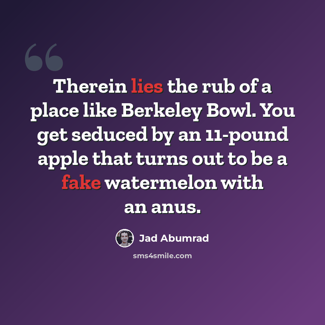 “Therein lies the rub of a place like Berkeley Bowl. You get seduced by an 11-pound apple that turns out to be a fake watermelon with an anus.” quote by Jad Abumrad