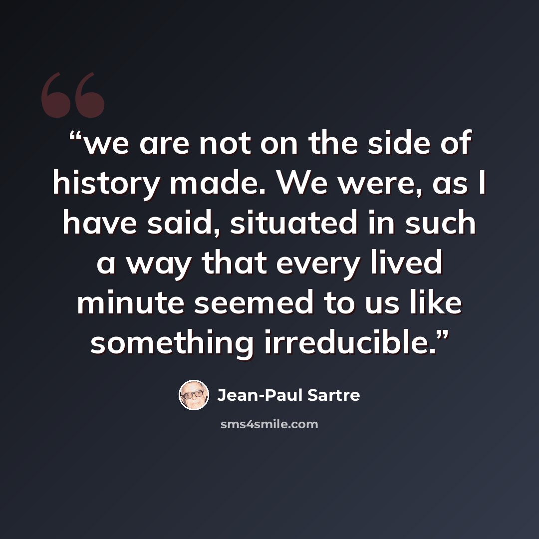 “we are not on the side of history made. We were, as I have said, situated in such a way that every lived minute seemed to us like something irreducible.” quote by Jean-Paul Sartre