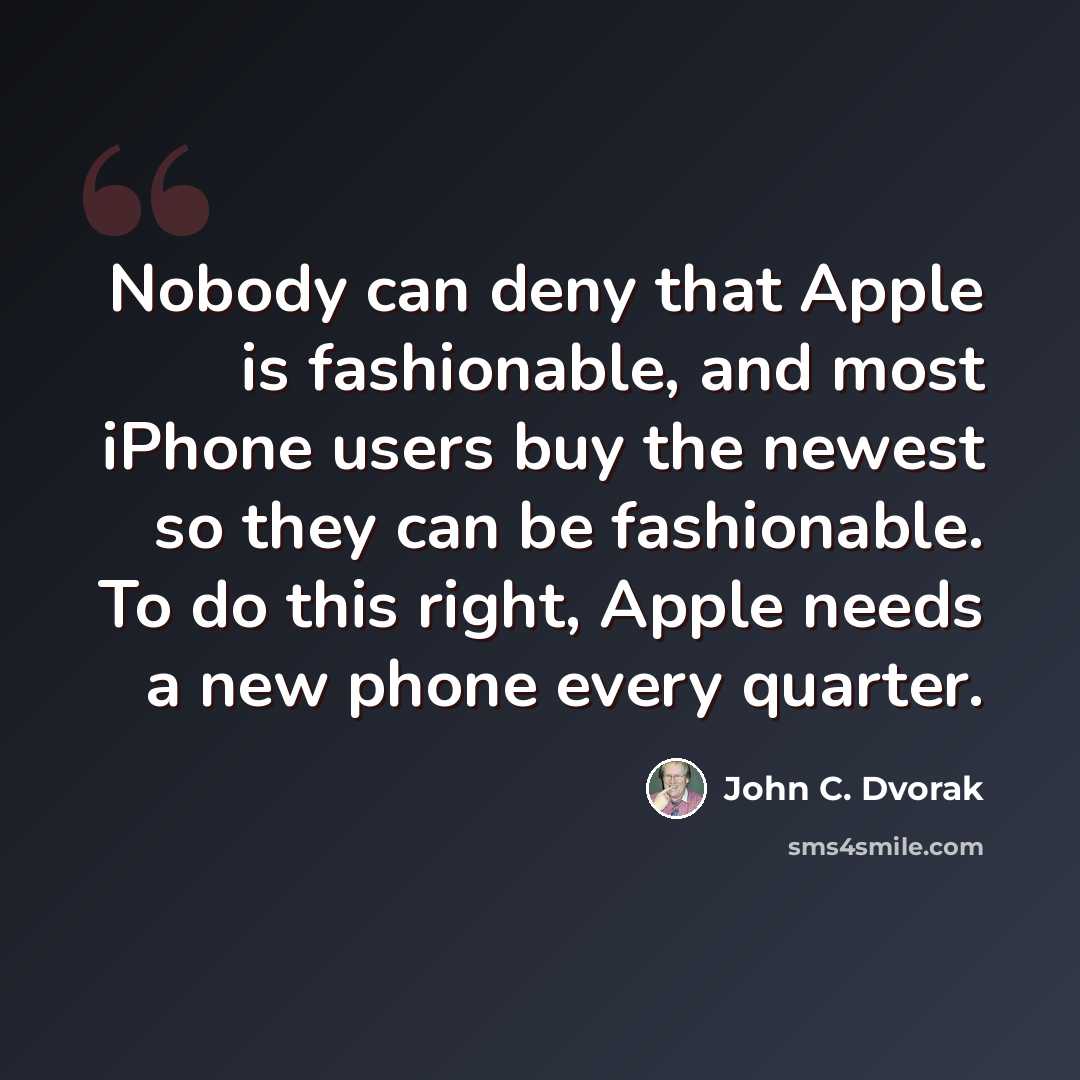 “Nobody can deny that Apple is fashionable, and most iPhone users buy the newest so they can be fashionable. To do this right, Apple needs a new phone every quarter.” quote by John C. Dvorak