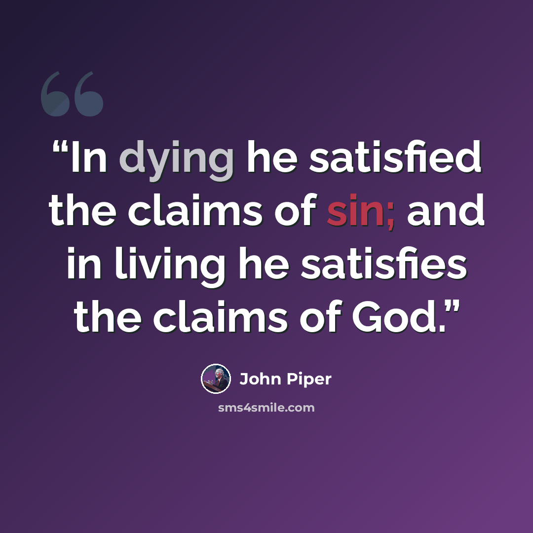 “In dying he satisfied the claims of sin; and in living he satisfies the claims of God.” quote by John Piper