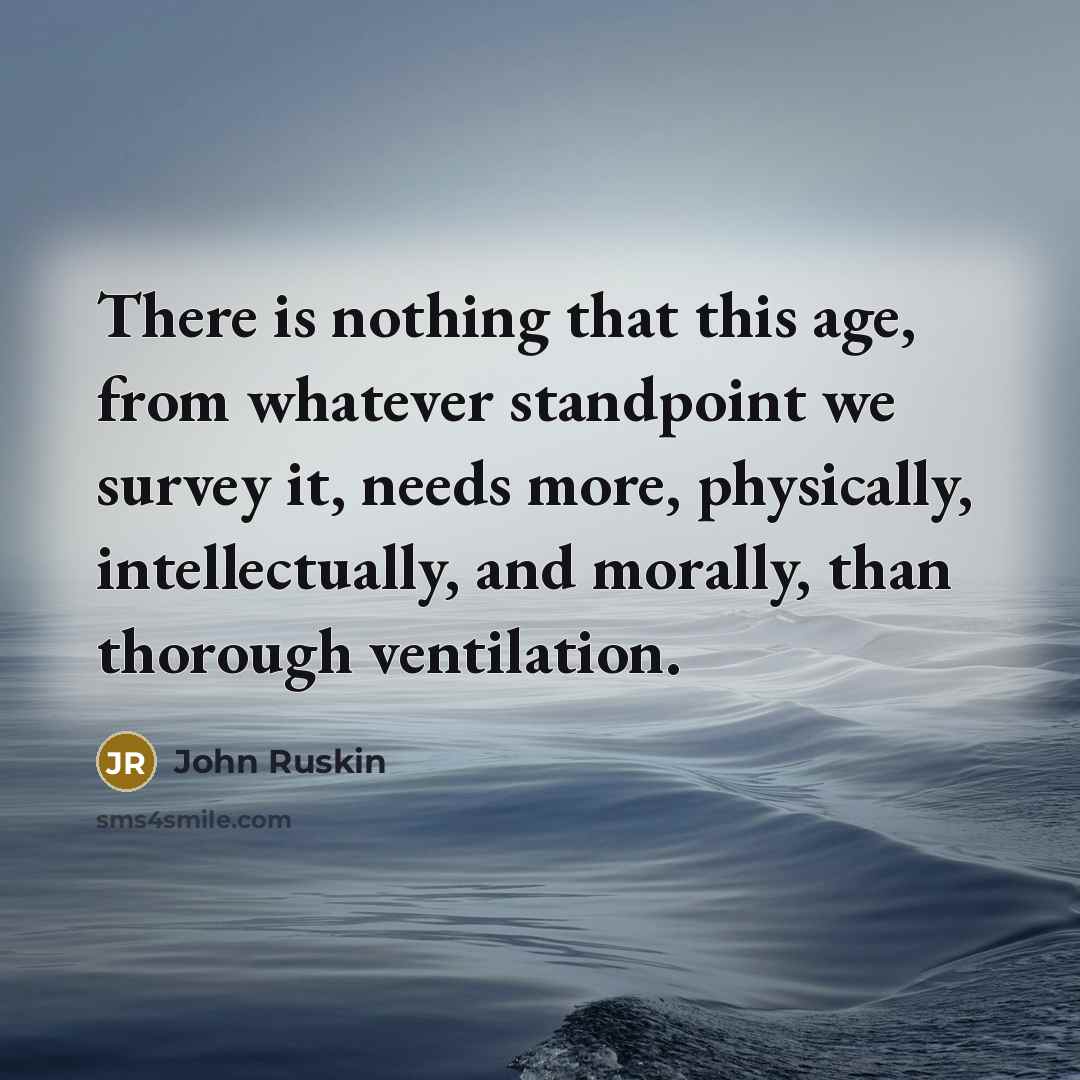 “There is nothing that this age, from whatever standpoint we survey it, needs more, physically, intellectually, and morally, than thorough ventilation.” quote by John Ruskin
