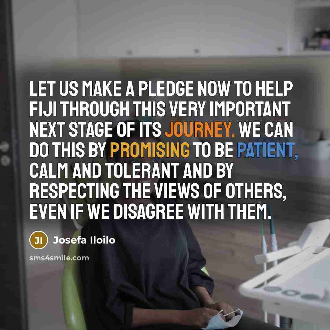 “Let us make a pledge now to help Fiji through this very important next stage of its journey. We can do this by promising to be patient, calm and tolerant and by respecting the views of others, even if we disagree with them.” quote by Josefa Iloilo