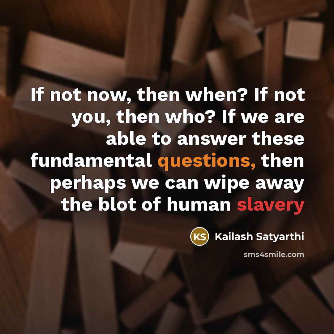 “If not now, then when? If not you, then who? If we are able to answer these fundamental questions, then perhaps we can wipe away the blot of human slavery” quote by Kailash Satyarthi