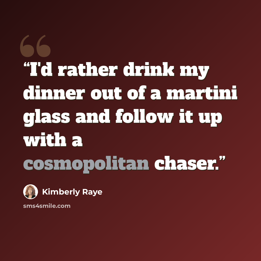 “I'd rather drink my dinner out of a martini glass and follow it up with a cosmopolitan chaser.” quote by Kimberly Raye