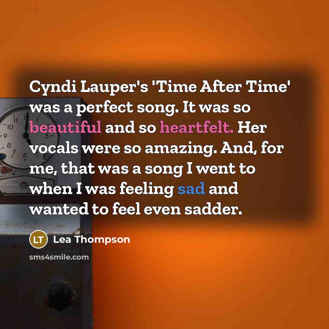 “Cyndi Lauper's 'Time After Time' was a perfect song. It was so beautiful and so heartfelt. Her vocals were so amazing. And, for me, that was a song I went to when I was feeling sad and wanted to feel even sadder.” quote by Lea Thompson