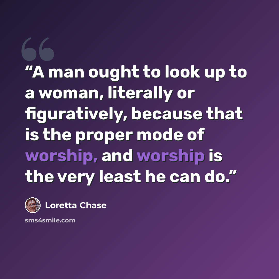 “A man ought to look up to a woman, literally or figuratively, because that is the proper mode of worship, and worship is the very least he can do.” quote by Loretta Chase