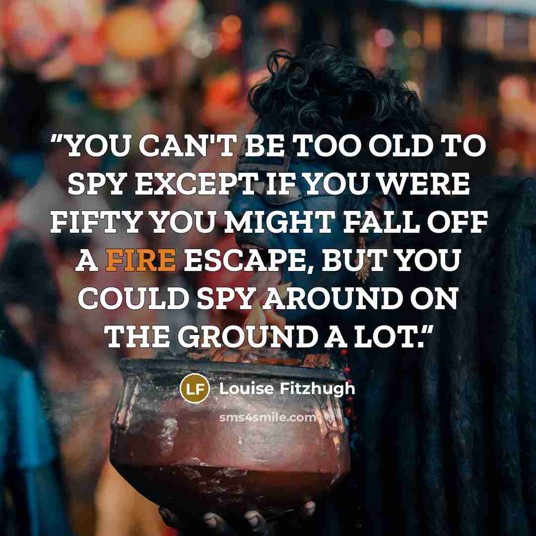 “YOU CAN'T BE TOO OLD TO SPY EXCEPT IF YOU WERE FIFTY YOU MIGHT FALL OFF A FIRE ESCAPE, BUT YOU COULD SPY AROUND ON THE GROUND A LOT.” quote by Louise Fitzhugh