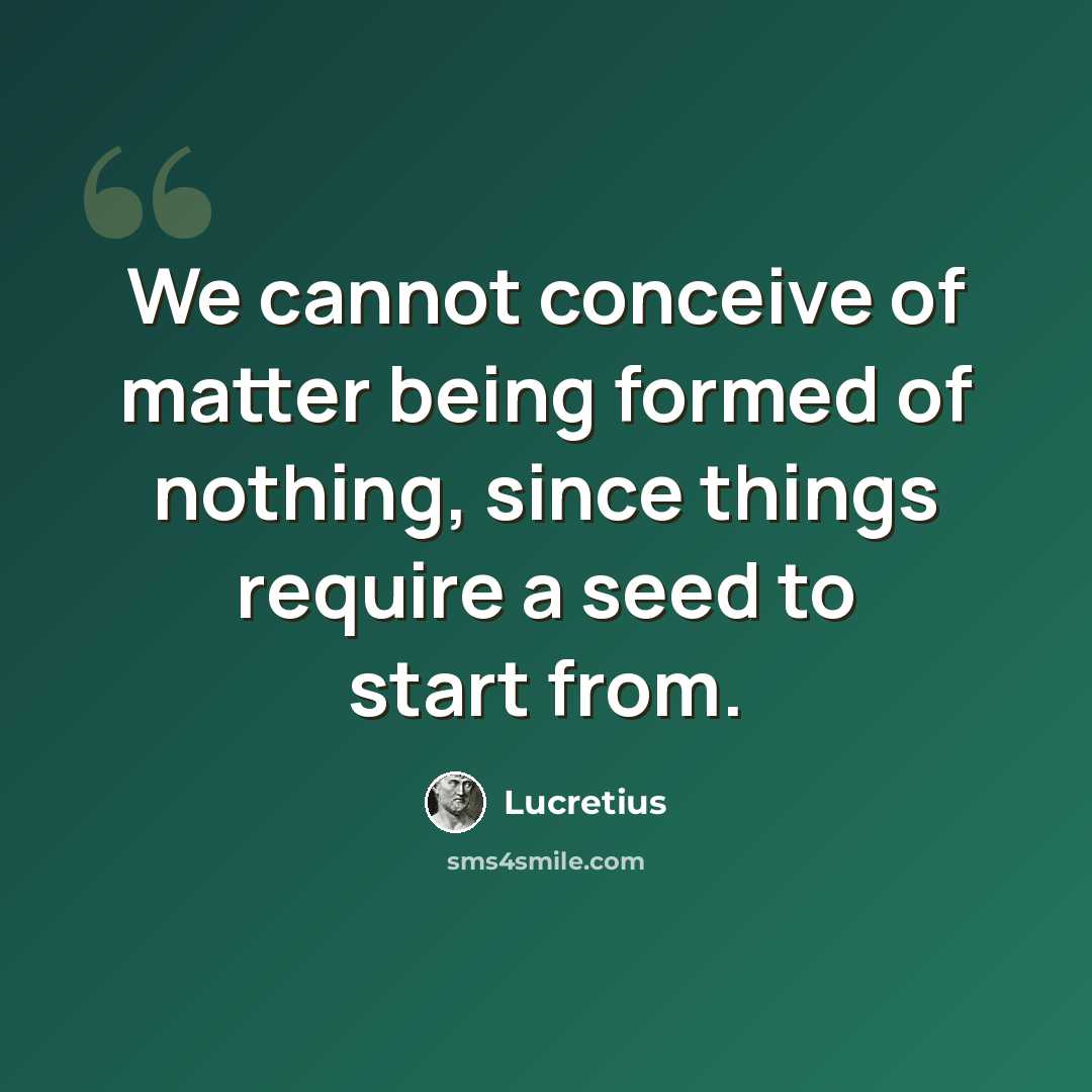 “We cannot conceive of matter being formed of nothing, since things require a seed to start from.” quote by Lucretius